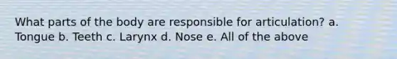 What parts of the body are responsible for articulation? a. Tongue b. Teeth c. Larynx d. Nose e. All of the above