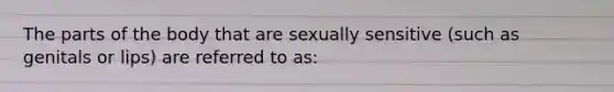 The parts of the body that are sexually sensitive (such as genitals or lips) are referred to as: