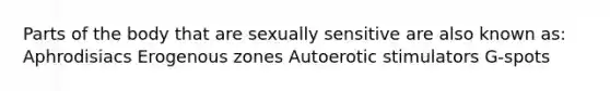 Parts of the body that are sexually sensitive are also known as: Aphrodisiacs Erogenous zones Autoerotic stimulators G-spots