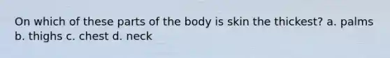 On which of these parts of the body is skin the thickest? a. palms b. thighs c. chest d. neck