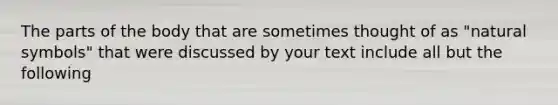 The parts of the body that are sometimes thought of as "natural symbols" that were discussed by your text include all but the following