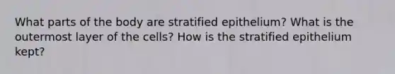 What parts of the body are stratified epithelium? What is the outermost layer of the cells? How is the stratified epithelium kept?