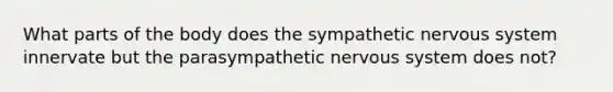 What parts of the body does the sympathetic nervous system innervate but the parasympathetic nervous system does not?