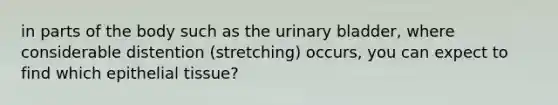 in parts of the body such as the urinary bladder, where considerable distention (stretching) occurs, you can expect to find which epithelial tissue?