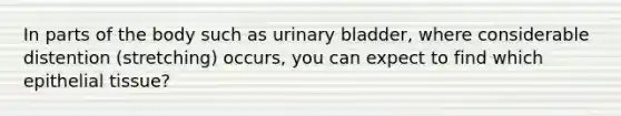 In parts of the body such as urinary bladder, where considerable distention (stretching) occurs, you can expect to find which epithelial tissue?