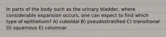 In parts of the body such as the urinary bladder, where considerable expansion occurs, one can expect to find which type of epithelium? A) cuboidal B) pseudostratified C) transitional D) squamous E) columnar