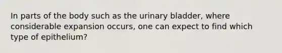 In parts of the body such as the <a href='https://www.questionai.com/knowledge/kb9SdfFdD9-urinary-bladder' class='anchor-knowledge'>urinary bladder</a>, where considerable expansion occurs, one can expect to find which type of epithelium?