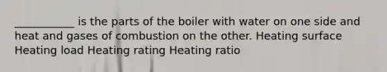 ___________ is the parts of the boiler with water on one side and heat and gases of combustion on the other. Heating surface Heating load Heating rating Heating ratio