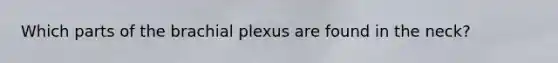 Which parts of the brachial plexus are found in the neck?