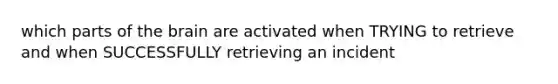 which parts of the brain are activated when TRYING to retrieve and when SUCCESSFULLY retrieving an incident