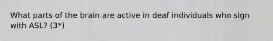 What parts of the brain are active in deaf individuals who sign with ASL? (3*)