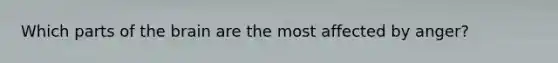 Which parts of the brain are the most affected by anger?