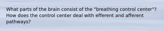 What parts of the brain consist of the "breathing control center"? How does the control center deal with efferent and afferent pathways?