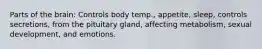 Parts of the brain: Controls body temp., appetite, sleep, controls secretions, from the pituitary gland, affecting metabolism, sexual development, and emotions.