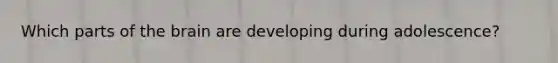 Which parts of the brain are developing during adolescence?