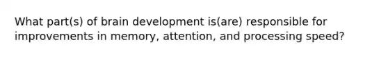 What part(s) of brain development is(are) responsible for improvements in memory, attention, and processing speed?