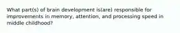 What part(s) of brain development is(are) responsible for improvements in memory, attention, and processing speed in middle childhood?