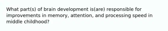 What part(s) of brain development is(are) responsible for improvements in memory, attention, and processing speed in middle childhood?
