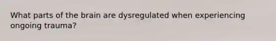 What parts of the brain are dysregulated when experiencing ongoing trauma?