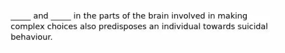 _____ and _____ in the parts of the brain involved in making complex choices also predisposes an individual towards suicidal behaviour.