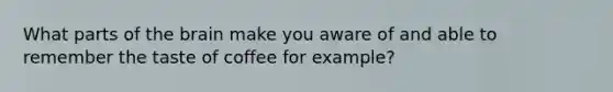 What parts of <a href='https://www.questionai.com/knowledge/kLMtJeqKp6-the-brain' class='anchor-knowledge'>the brain</a> make you aware of and able to remember the taste of coffee for example?