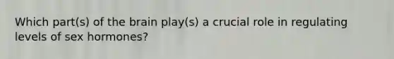 Which part(s) of <a href='https://www.questionai.com/knowledge/kLMtJeqKp6-the-brain' class='anchor-knowledge'>the brain</a> play(s) a crucial role in regulating levels of sex hormones?