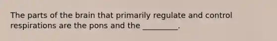 The parts of the brain that primarily regulate and control respirations are the pons and the​ _________.
