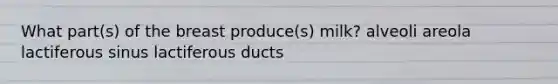 What part(s) of the breast produce(s) milk? alveoli areola lactiferous sinus lactiferous ducts