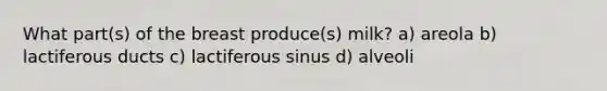 What part(s) of the breast produce(s) milk? a) areola b) lactiferous ducts c) lactiferous sinus d) alveoli