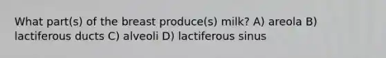 What part(s) of the breast produce(s) milk? A) areola B) lactiferous ducts C) alveoli D) lactiferous sinus