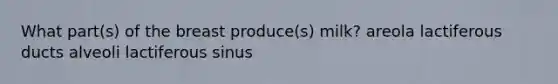 What part(s) of the breast produce(s) milk? areola lactiferous ducts alveoli lactiferous sinus