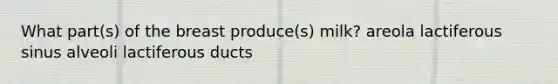 What part(s) of the breast produce(s) milk? areola lactiferous sinus alveoli lactiferous ducts