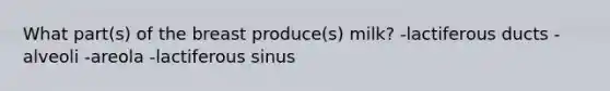 What part(s) of the breast produce(s) milk? -lactiferous ducts -alveoli -areola -lactiferous sinus