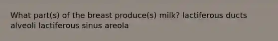 What part(s) of the breast produce(s) milk? lactiferous ducts alveoli lactiferous sinus areola