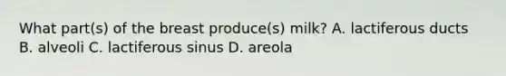 What part(s) of the breast produce(s) milk? A. lactiferous ducts B. alveoli C. lactiferous sinus D. areola