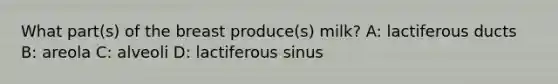 What part(s) of the breast produce(s) milk? A: lactiferous ducts B: areola C: alveoli D: lactiferous sinus