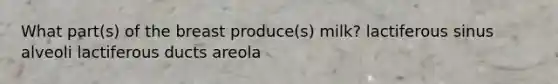 What part(s) of the breast produce(s) milk? lactiferous sinus alveoli lactiferous ducts areola