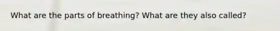 What are the parts of breathing? What are they also called?