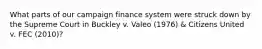 What parts of our campaign finance system were struck down by the Supreme Court in Buckley v. Valeo (1976) & Citizens United v. FEC (2010)?