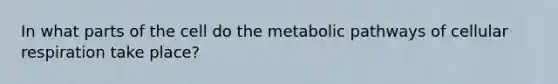 In what parts of the cell do the metabolic pathways of cellular respiration take place?