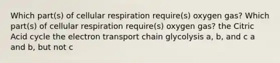 Which part(s) of cellular respiration require(s) oxygen gas? Which part(s) of cellular respiration require(s) oxygen gas? the Citric Acid cycle the electron transport chain glycolysis a, b, and c a and b, but not c