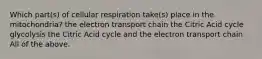 Which part(s) of cellular respiration take(s) place in the mitochondria? the electron transport chain the Citric Acid cycle glycolysis the Citric Acid cycle and the electron transport chain All of the above.