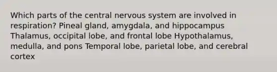 Which parts of the central nervous system are involved in respiration? Pineal gland, amygdala, and hippocampus Thalamus, occipital lobe, and frontal lobe Hypothalamus, medulla, and pons Temporal lobe, parietal lobe, and cerebral cortex