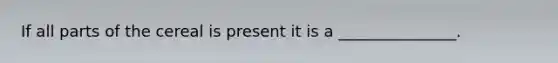 If all parts of the cereal is present it is a _______________.
