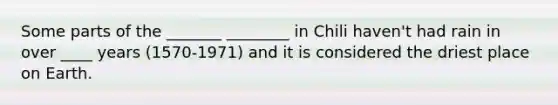 Some parts of the _______ ________ in Chili haven't had rain in over ____ years (1570-1971) and it is considered the driest place on Earth.