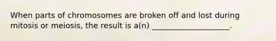 When parts of chromosomes are broken off and lost during mitosis or meiosis, the result is a(n) ____________________.