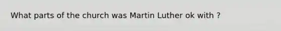 What parts of the church was Martin Luther ok with ?