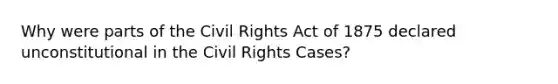 Why were parts of the Civil Rights Act of 1875 declared unconstitutional in the Civil Rights Cases?