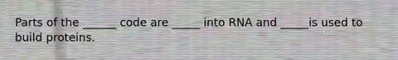 Parts of the ______ code are _____ into RNA and _____is used to build proteins.