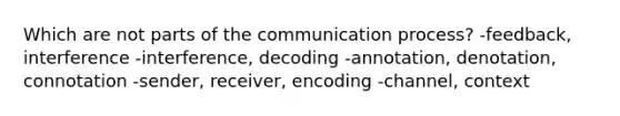 Which are not parts of the communication process? -feedback, interference -interference, decoding -annotation, denotation, connotation -sender, receiver, encoding -channel, context